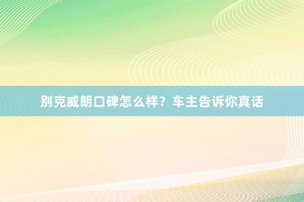 别克威朗口碑怎么样？车主告诉你真话