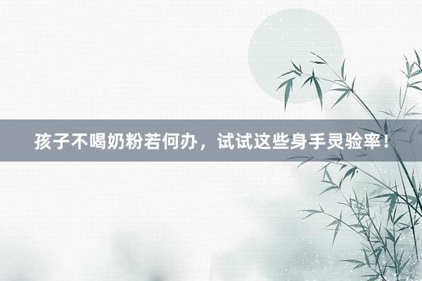 孩子不喝奶粉若何办，试试这些身手灵验率！